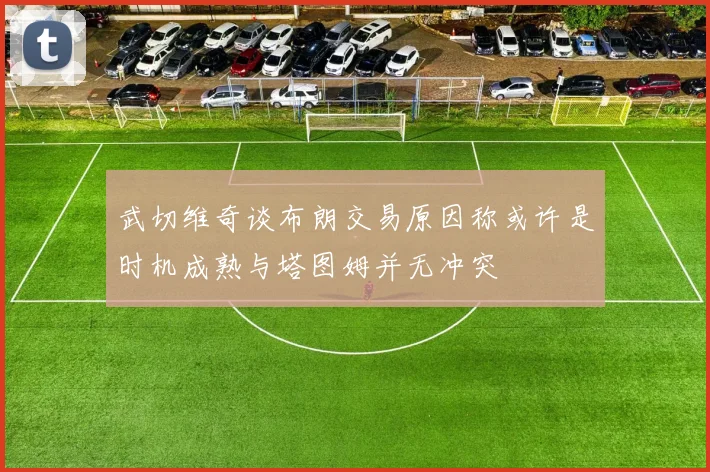 武切维奇谈布朗交易原因称或许是时机成熟与塔图姆并无冲突