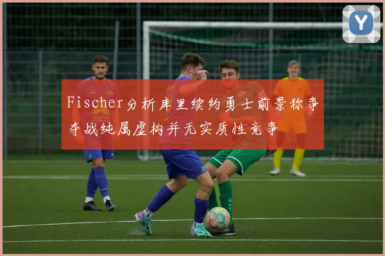 Fischer分析库里续约勇士前景称争夺战纯属虚构并无实质性竞争