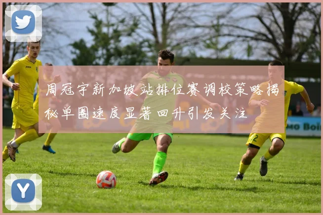 周冠宇新加坡站排位赛调校策略揭秘单圈速度显著回升引发关注