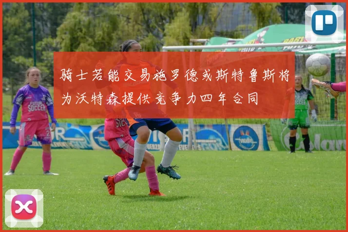 骑士若能交易施罗德或斯特鲁斯将为沃特森提供竞争力四年合同