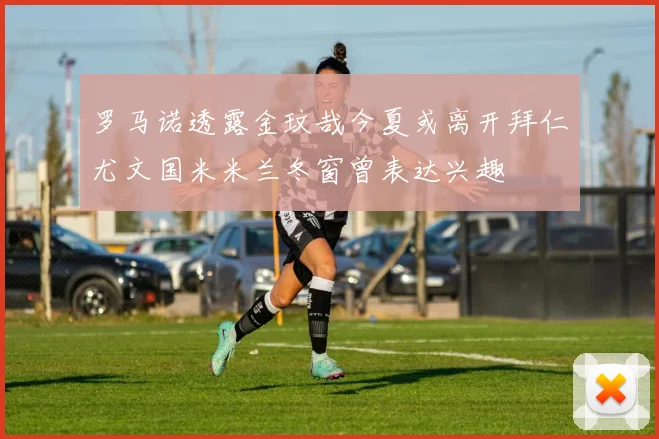罗马诺透露金玟哉今夏或离开拜仁尤文国米米兰冬窗曾表达兴趣
