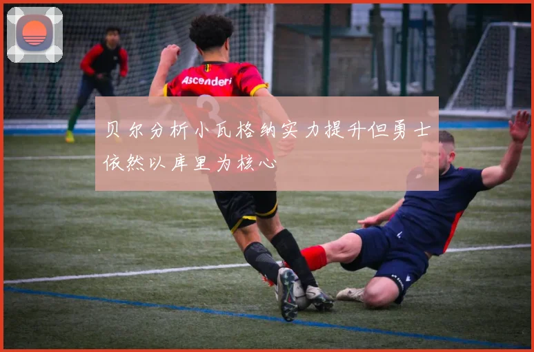 贝尔分析小瓦格纳实力提升但勇士依然以库里为核心