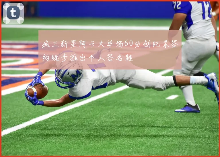 疯三新星阿卡夫单场60分创纪录签约锐步推出个人签名鞋