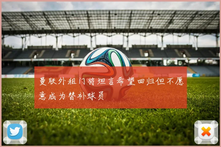 曼联外租门将坦言希望回归但不愿意成为替补球员