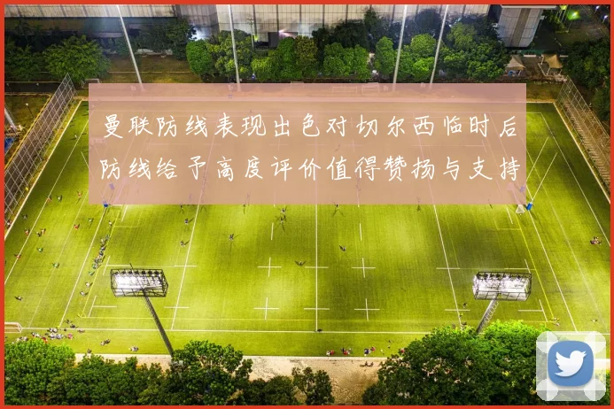 曼联防线表现出色对切尔西临时后防线给予高度评价值得赞扬与支持