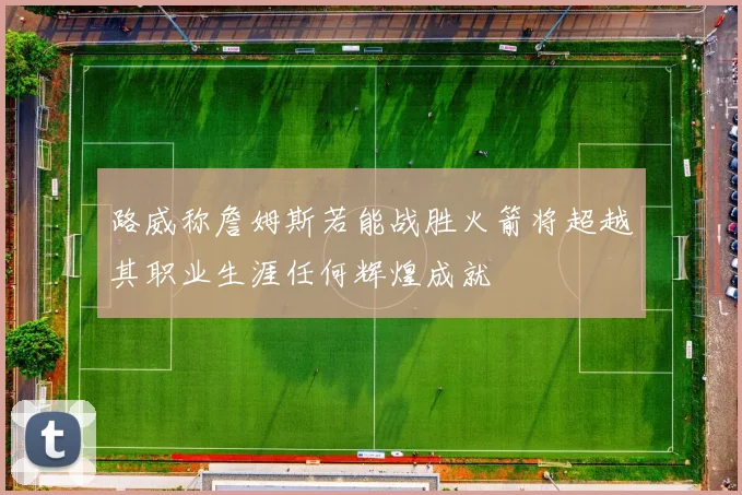 路威称詹姆斯若能战胜火箭将超越其职业生涯任何辉煌成就