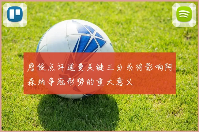 詹俊点评道曼关键三分或将影响阿森纳争冠形势的重大意义