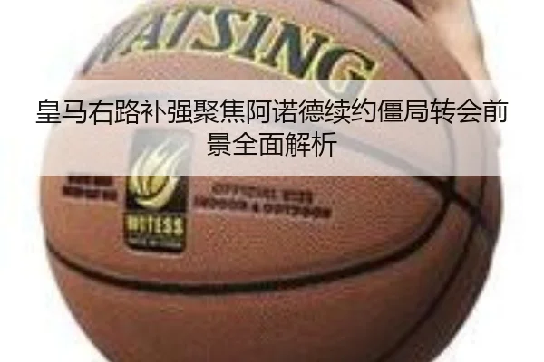 皇马右路补强聚焦阿诺德续约僵局转会前景全面解析