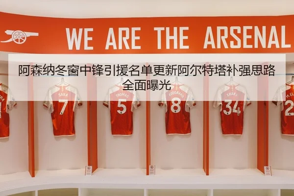阿森纳冬窗中锋引援名单更新阿尔特塔补强思路全面曝光